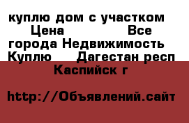 куплю дом с участком › Цена ­ 300 000 - Все города Недвижимость » Куплю   . Дагестан респ.,Каспийск г.